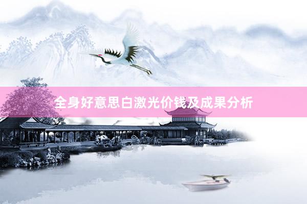 全身好意思白激光价钱及成果分析